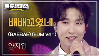 양지원 - 배배꼬였네 (BAEBAE) (EDM Ver.) l 트롯챔피언 l EP.56