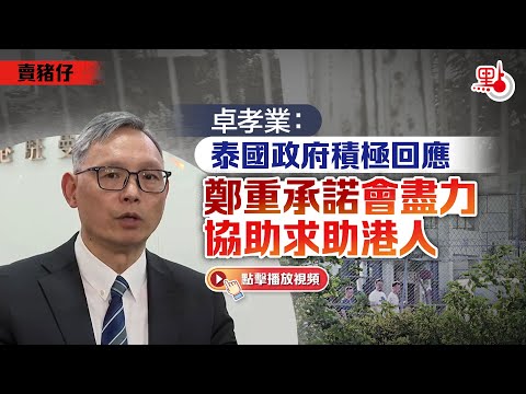 賣豬仔｜卓孝業：泰國政府積極回應 鄭重承諾會盡力協助求助港人