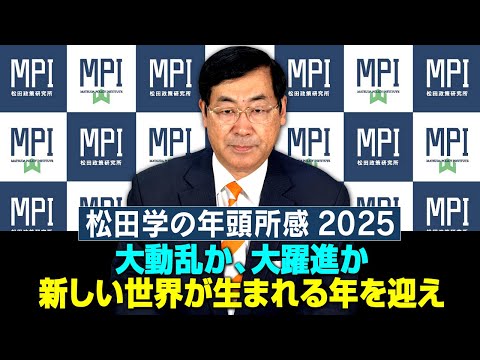 【新年あいさつ】『松田学の年頭所感2025  大動乱か、大躍進か、新しい世界が生まれる年を迎えて』　松田政策研究所　代表　松田学