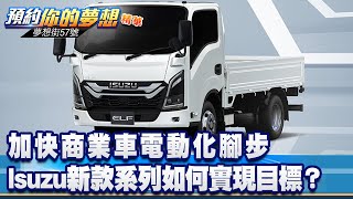 加快商業車電動化腳步 Isuzu新款系列如何實現目標？《@57DreamSt  預約你的夢想 精華篇》20230501 李冠儀 Rick 楊斌