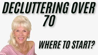 DECLUTTERING OVER 70  WHERE TO START - 9 AREAS TO BEGIN YOUR DECLUTTERING PROCESS