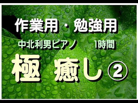 極癒しNo2 １時間ノンストップの究極の作業用・勉強用ＢＧＭ　ピアノ　中北利男