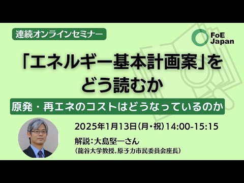 連続オンラインセミナー：「エネルギー基本計画案」をどう読むか～原発・再エネのコストはどうなっているのか（2025年1月13日）解説：大島堅一さん