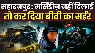 Saharanpur News : Mercedeez नहीं दिलाई तो कर दिया Wife का Murder... #saharanpurkhabar