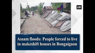 Assam floods: People forced to live in makeshift houses in Bongaigaon