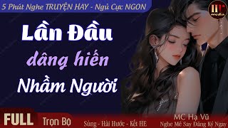 Lần Đầu Dâng Hiến Nhầm Người [FULL-Trọn Bộ] Truyện Ngôn Tình Đêm Khuya Hay Mới - Hạ Vũ kể