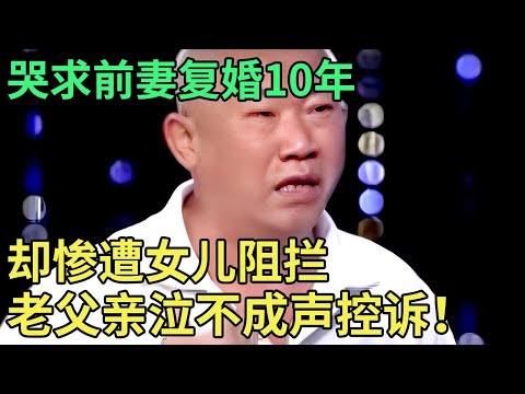 哭求前妻复婚10年,却遭女儿阻拦,老父亲泣不成声控诉！女儿上台说出真相，全场震惊【王芳王为念调解】