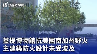 蓋提博物館抗美國南加州野火 主建築防火設計未受波及｜20250115 公視晚間新聞