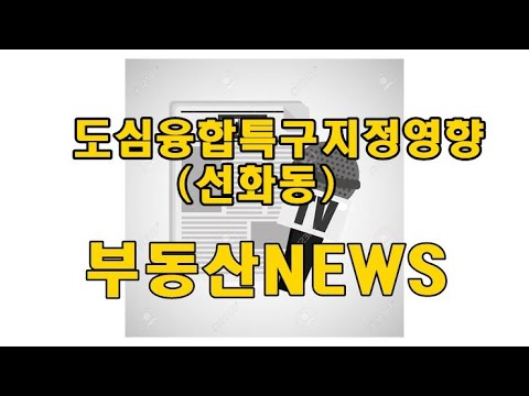 선화동도심융합특구지정 부동산뉴스 21년3월3주차