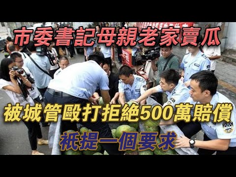 市府秘書母親老家賣瓜，被城管毆打拒絕500萬賠償，只提一個要求#噼里啪啦