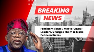 RIVERS CRISIS: President Tinubu Meets PANDEF Leaders, Charges Them to Make Peace in Rivers