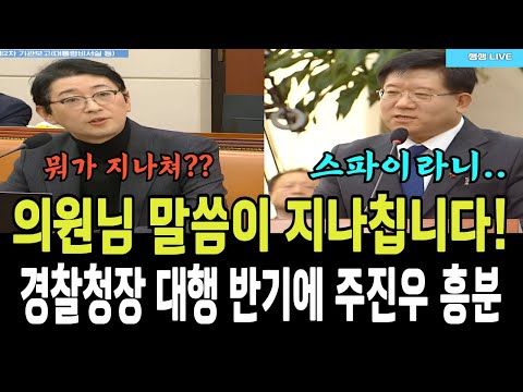 의원님 말씀이 지나치십니다!...얌전했던 경찰청장 대행 반기에 주진우 흥분!!