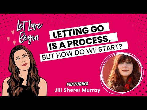 Let Love Begin Ep1: Letting go is a process but how do we start? With Jill Sherer Murray