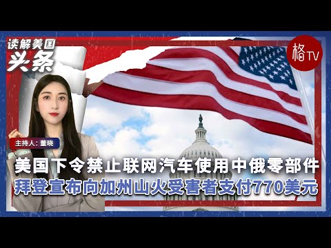 美国下令禁止联网汽车使用中俄零部件；拜登宣布向加州山火受害者支付770美元【读解美国头条】011525