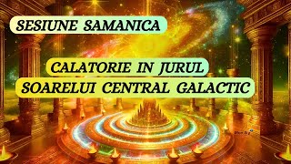 SESIUNE SAMANICA - CALATORIE IN JURUL SOARELUI CENTRAL GALACTIC