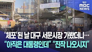 ‘체포’된 날 대구 서문시장 가봤더니···“아직은 대통령인데” “진작 나오시지” | 대구MBC뉴스