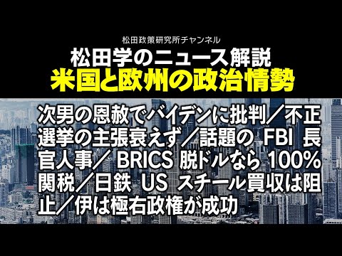 松田学のニュース解説　米国と欧州の政治情勢　次男の恩赦でバイデンに批判／不正選挙の主張衰えず／話題のFBI長官人事／BRICS脱ドルなら100％関税／日鉄USスチール買収は阻止／伊は極右政権が成功