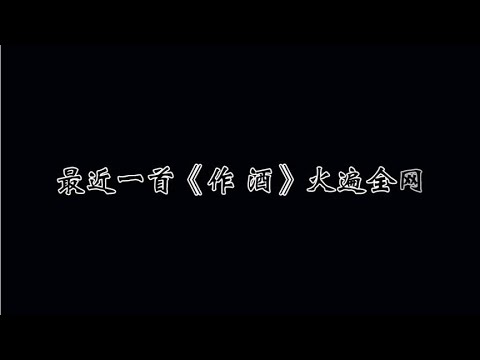 盘点全网最火歌曲《作酒》八大好听版本，哪一个才是你喜欢的