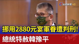 挪用2880元宴軍眷遭判刑！ 總統特赦韓豫平