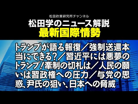 松田学のニュース解説　最新国際情勢　トランプが語る報復／強制送還本当にできる？／習近平には悪夢のトランプ！牽制の切札は／人民の願いは習政権への圧力／与党の思惑、尹氏の狙い、日本への脅威