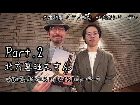 丸尾祐嗣ピアノの話 対談シリーズ / 北方喜旺丈さん（作曲家&ピアニスト&ボイストレーナー）Vol.２：J.S.バッハについて、演奏行為とは？etc.