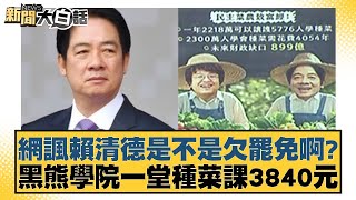 網諷賴清德是不是欠罷免啊？黑熊學院一堂種菜課3840元【新聞大白話】20250114-9｜王鴻薇 謝寒冰 何景榮