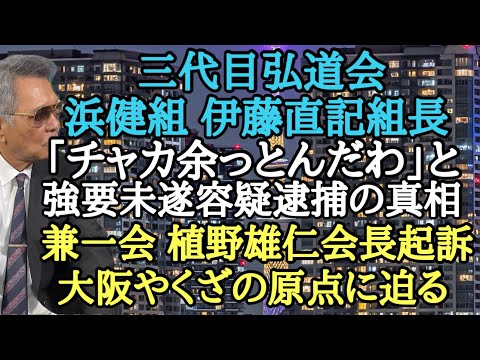 三代目弘道会 浜健組 伊藤直記組長 「チャ◯余っとんだわ」と強要未遂容疑逮捕の真相 兼一会 植野雄仁会長起訴 大阪やくざの原点に迫る