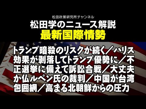 松田学のニュース解説　最新国際情勢　トランプ暗殺のリスクが続く／ハリス効果が剥落してトランプ優勢に／不正選挙に備えて訴訟合戦／大丈夫か仏ルペン氏の裁判／中国が台湾包囲網／高まる北朝鮮からの圧力