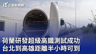 荷蘭研發超級高鐵測試成功 台北到高雄距離半小時可到｜20240910 公視晚間新聞