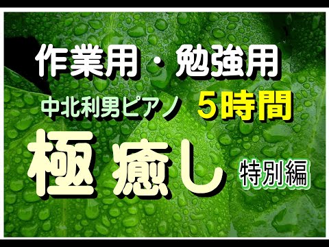 極癒しピアノ　中北利男　５時間ピアノ　長編　各種BGMにおすすめ　作業用・勉強用