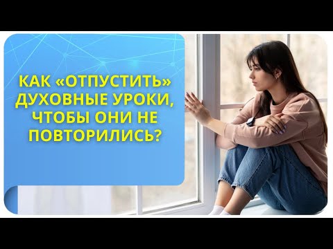 Как «отпустить» духовные уроки, чтобы они не повторились?