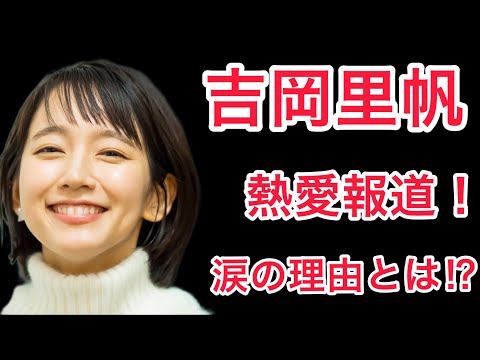 【裏話】吉岡里帆の熱愛報道！そして涙の理由とは⁉︎