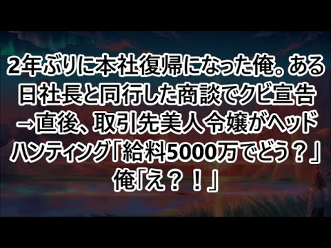 2年ぶりに本社復帰になった俺。ある日社長と同行した商談でクビ宣告→直後、取引先美人令嬢がヘッドハンティング「給料5000万でどう？」俺「え？！」【いい話・スカッと・スカッとする話・朗読】