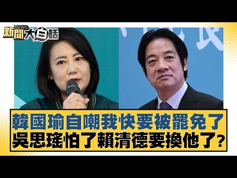 韓國瑜自嘲我快要被罷免了 吳思瑤怕了賴清德要換他了？【新聞大白話】20250106 7｜徐巧芯 黃暐瀚 陳揮文