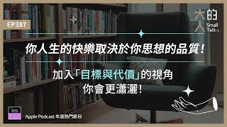 EP387 你人生的 #快樂 取決於你思想的品質！加入「目標與代價」的視角，你會更瀟灑！｜大人的Small Talk