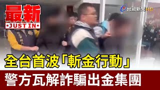 全台首波「斬金行動」 警方瓦解詐騙出金集團【最新快訊】