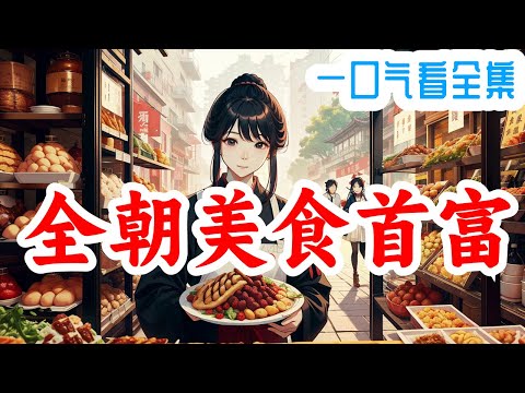 一口气看完《全朝美食首富》全集：一朝穿越，沈元姝成了沈家六代以来唯一的女娃儿，她一个现代的美食博主，难道还能饿着自己不成，且看元姝如何带着家人发家致富，且在发展事业的途中收货爱情的故事