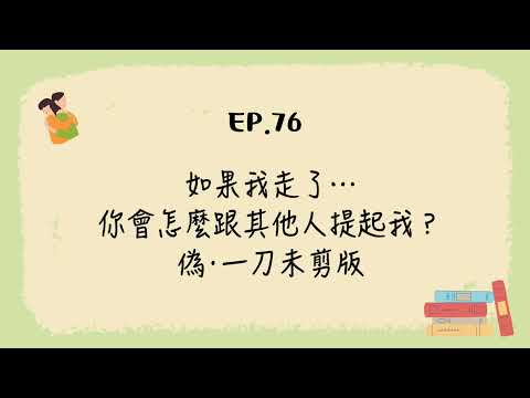 EP.76 如果我走了⋯你會怎麼跟其他人提起我？偽 • 一刀未剪版