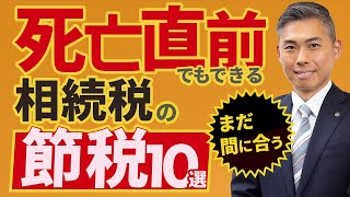 亡くなる直前でもできる相続税の節税対策10選！