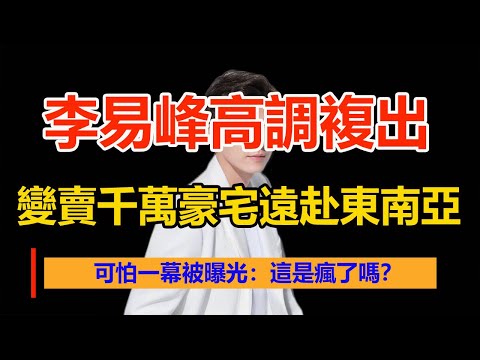 李易峰高調複出，變賣千萬豪宅遠赴東南亞，可怕一幕被曝光：這是瘋了嗎？