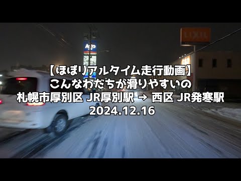 【ほぼリアルタイム走行動画】こんなわだちが滑りやすいの 札幌市厚別区 JR厚別駅 → 西区 JR発寒駅 2024 12 16