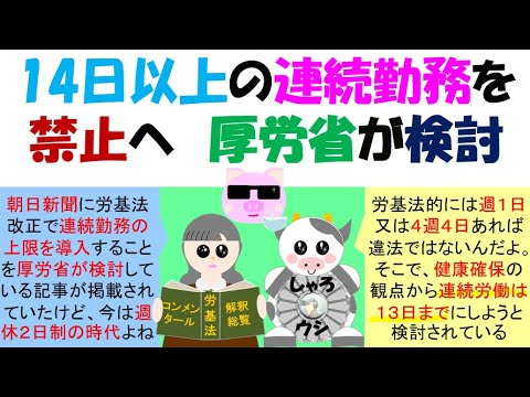 14日以上の連続勤務を禁止へ　厚労省が検討　労基法35条では週1日又は4週4日の休日を与える定めになっている。4週4日の変形休日制を採用すると連続48日まで労働をさせることができる、労災の認定基準では