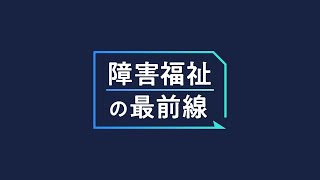 障害福祉の最前線 - ダイジェスト版