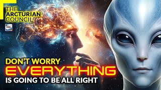 The Arcturian Council - Don't Worry Everything Is Going To Be All Right