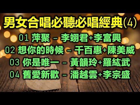 男女合唱必聽必唱經典 (4)（内附歌詞）01 萍聚 – 李翊君+李富興；02 想你的時候 – 千百惠+陳美威；03 你是唯一 – 黃韻玲+羅紘武；04 舊愛新歡 – 潘越雲+李宗盛