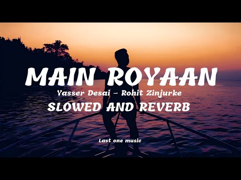 MAIN ROYAAN | SLOWED AND REVERB | LAST ONE MUSIC (Yasser Desai – Rohit Zinjurke)