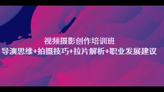 视频摄影创作培训班，导演思维+拍摄技巧+拉片解析+职业发展建议