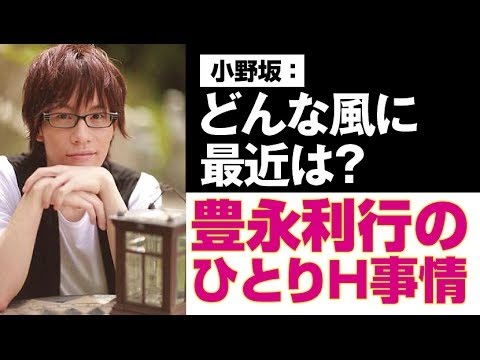 「どんな風に最近は？」 豊永利行とヤングさんの、ひとりH事情