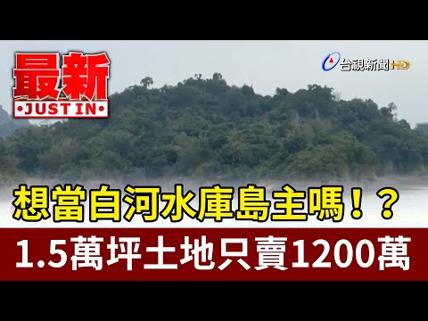 想當白河水庫島主嗎！？ 1.5萬坪土地只賣1200萬【最新快訊】