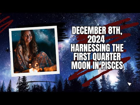 December 8th, 2024 Harnessing the First Quarter Moon in Pisces